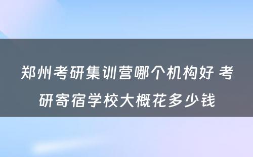 郑州考研集训营哪个机构好 考研寄宿学校大概花多少钱