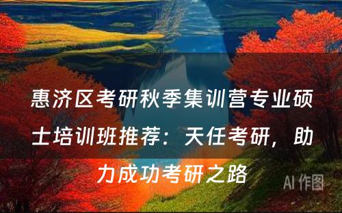 惠济区考研秋季集训营专业硕士培训班推荐：天任考研，助力成功考研之路