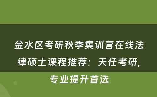 金水区考研秋季集训营在线法律硕士课程推荐：天任考研，专业提升首选