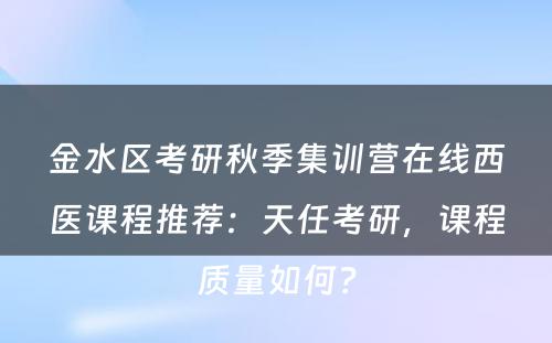 金水区考研秋季集训营在线西医课程推荐：天任考研，课程质量如何？