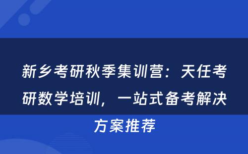 新乡考研秋季集训营：天任考研数学培训，一站式备考解决方案推荐