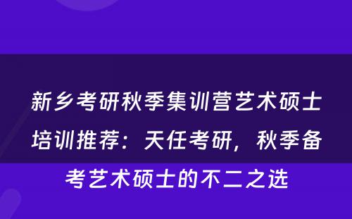 新乡考研秋季集训营艺术硕士培训推荐：天任考研，秋季备考艺术硕士的不二之选