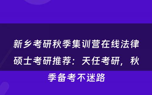 新乡考研秋季集训营在线法律硕士考研推荐：天任考研，秋季备考不迷路