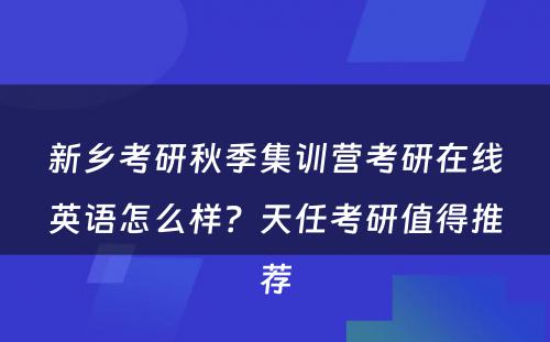 新乡考研秋季集训营考研在线英语怎么样？天任考研值得推荐