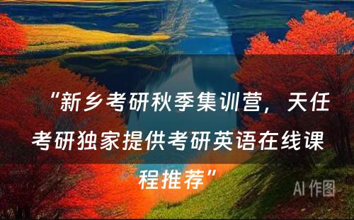 “新乡考研秋季集训营，天任考研独家提供考研英语在线课程推荐”