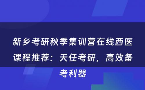 新乡考研秋季集训营在线西医课程推荐：天任考研，高效备考利器