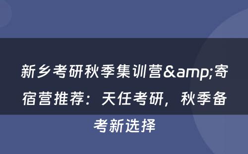 新乡考研秋季集训营&寄宿营推荐：天任考研，秋季备考新选择