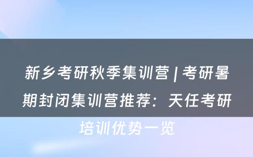 新乡考研秋季集训营 | 考研暑期封闭集训营推荐：天任考研培训优势一览
