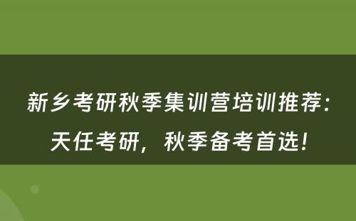 新乡考研秋季集训营培训推荐：天任考研，秋季备考首选！