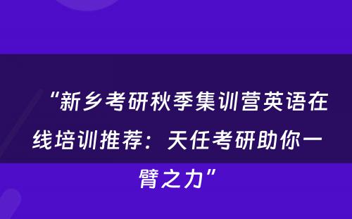 “新乡考研秋季集训营英语在线培训推荐：天任考研助你一臂之力”