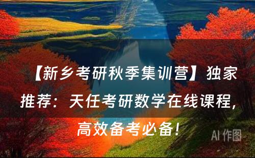 【新乡考研秋季集训营】独家推荐：天任考研数学在线课程，高效备考必备！