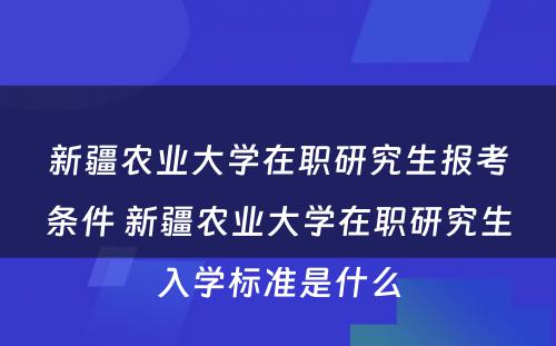 新疆农业大学在职研究生报考条件 新疆农业大学在职研究生入学标准是什么