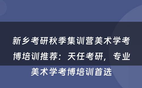 新乡考研秋季集训营美术学考博培训推荐：天任考研，专业美术学考博培训首选