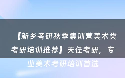 【新乡考研秋季集训营美术类考研培训推荐】天任考研，专业美术考研培训首选