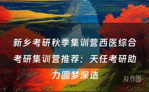 新乡考研秋季集训营西医综合考研集训营推荐：天任考研助力圆梦深造