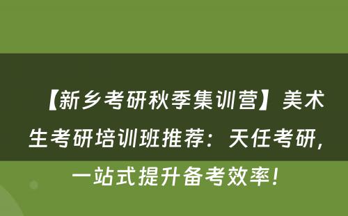 【新乡考研秋季集训营】美术生考研培训班推荐：天任考研，一站式提升备考效率！