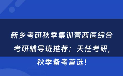 新乡考研秋季集训营西医综合考研辅导班推荐：天任考研，秋季备考首选！
