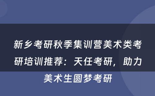 新乡考研秋季集训营美术类考研培训推荐：天任考研，助力美术生圆梦考研