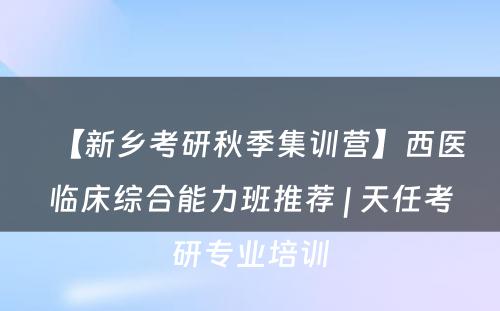 【新乡考研秋季集训营】西医临床综合能力班推荐 | 天任考研专业培训
