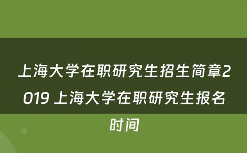 上海大学在职研究生招生简章2019 上海大学在职研究生报名时间