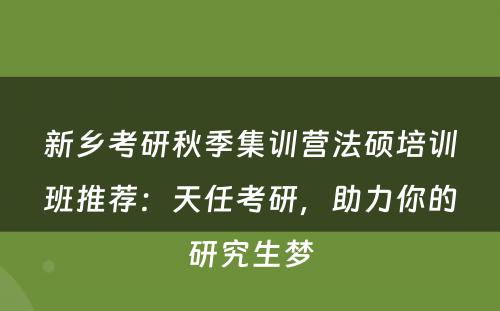 新乡考研秋季集训营法硕培训班推荐：天任考研，助力你的研究生梦
