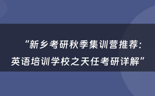 “新乡考研秋季集训营推荐：英语培训学校之天任考研详解”
