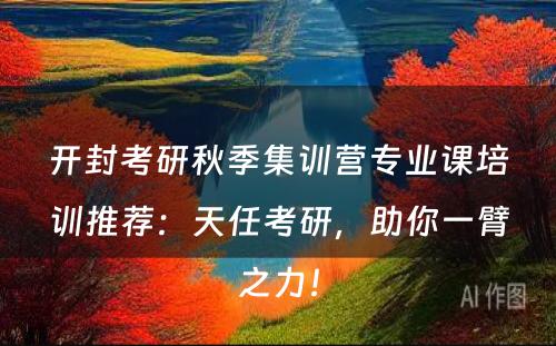 开封考研秋季集训营专业课培训推荐：天任考研，助你一臂之力！