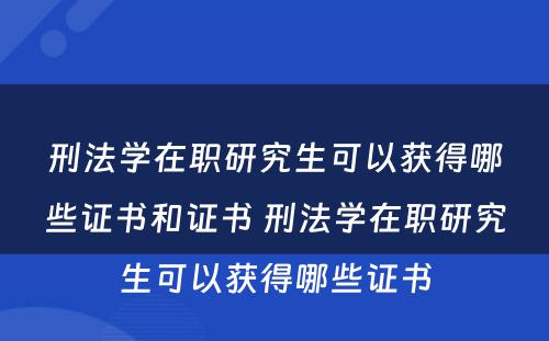 刑法学在职研究生可以获得哪些证书和证书 刑法学在职研究生可以获得哪些证书