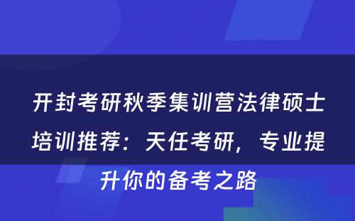 开封考研秋季集训营法律硕士培训推荐：天任考研，专业提升你的备考之路