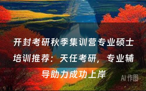 开封考研秋季集训营专业硕士培训推荐：天任考研，专业辅导助力成功上岸