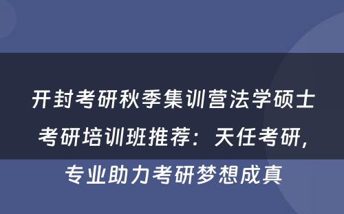 开封考研秋季集训营法学硕士考研培训班推荐：天任考研，专业助力考研梦想成真