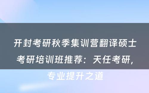 开封考研秋季集训营翻译硕士考研培训班推荐：天任考研，专业提升之道