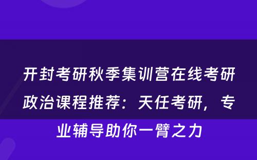 开封考研秋季集训营在线考研政治课程推荐：天任考研，专业辅导助你一臂之力