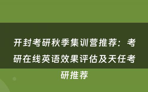 开封考研秋季集训营推荐：考研在线英语效果评估及天任考研推荐