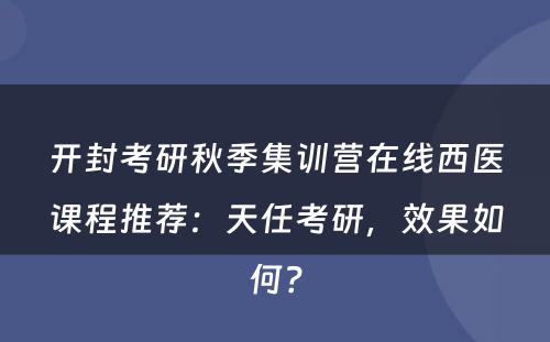 开封考研秋季集训营在线西医课程推荐：天任考研，效果如何？