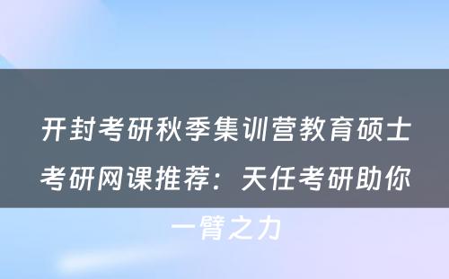 开封考研秋季集训营教育硕士考研网课推荐：天任考研助你一臂之力