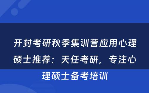 开封考研秋季集训营应用心理硕士推荐：天任考研，专注心理硕士备考培训