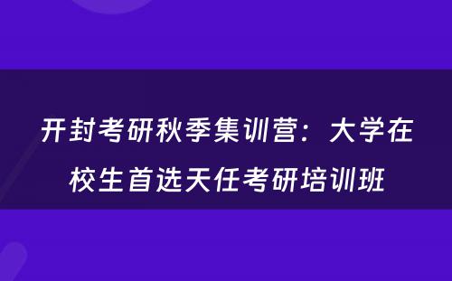 开封考研秋季集训营：大学在校生首选天任考研培训班