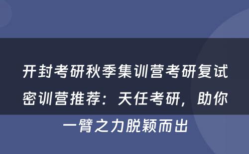 开封考研秋季集训营考研复试密训营推荐：天任考研，助你一臂之力脱颖而出