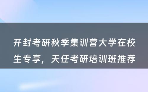 开封考研秋季集训营大学在校生专享，天任考研培训班推荐