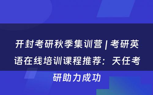 开封考研秋季集训营 | 考研英语在线培训课程推荐：天任考研助力成功