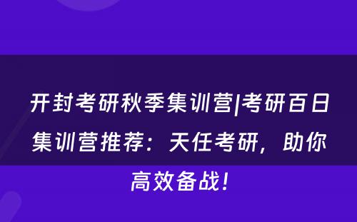 开封考研秋季集训营|考研百日集训营推荐：天任考研，助你高效备战！