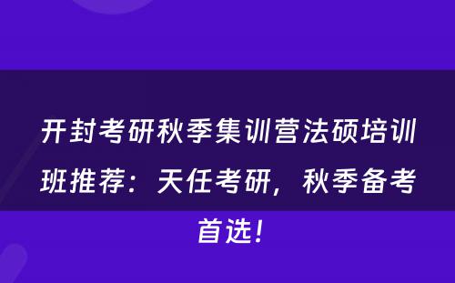 开封考研秋季集训营法硕培训班推荐：天任考研，秋季备考首选！