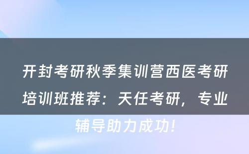 开封考研秋季集训营西医考研培训班推荐：天任考研，专业辅导助力成功！