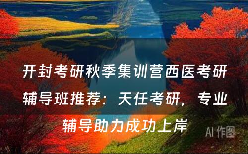 开封考研秋季集训营西医考研辅导班推荐：天任考研，专业辅导助力成功上岸
