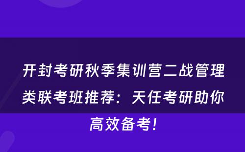 开封考研秋季集训营二战管理类联考班推荐：天任考研助你高效备考！