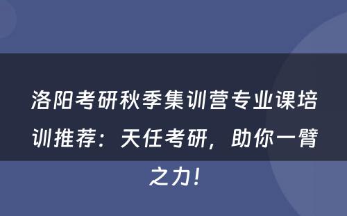洛阳考研秋季集训营专业课培训推荐：天任考研，助你一臂之力！