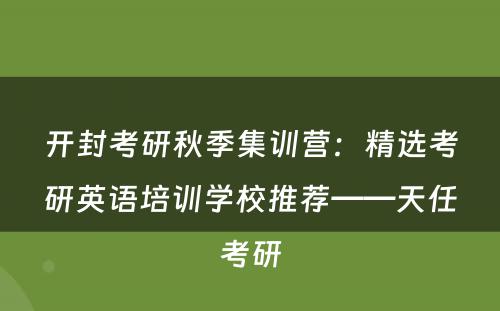 开封考研秋季集训营：精选考研英语培训学校推荐——天任考研