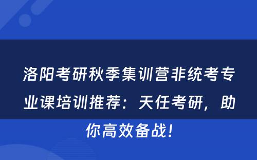 洛阳考研秋季集训营非统考专业课培训推荐：天任考研，助你高效备战！