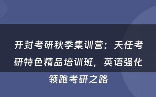 开封考研秋季集训营：天任考研特色精品培训班，英语强化领跑考研之路